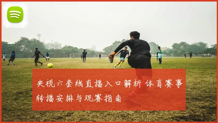 央视六套线直播入口解析 体育赛事转播安排与观赛指南