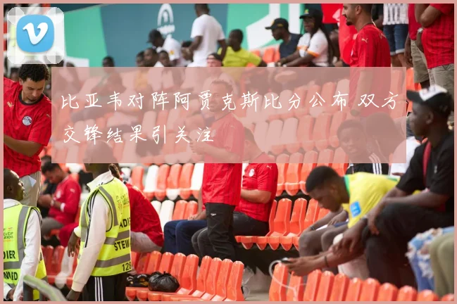 比亚韦对阵阿贾克斯比分公布 双方交锋结果引关注