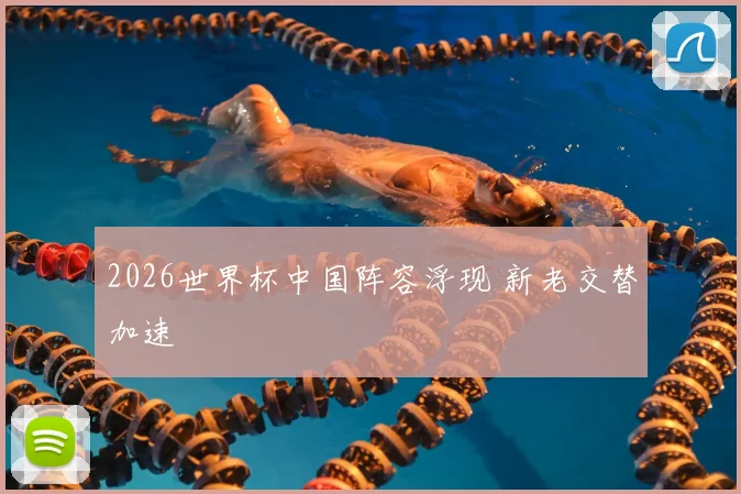 2026世界杯中国阵容浮现 新老交替加速