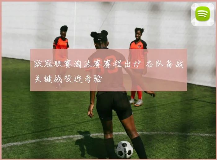 欧冠联赛淘汰赛赛程出炉 各队备战关键战役迎考验