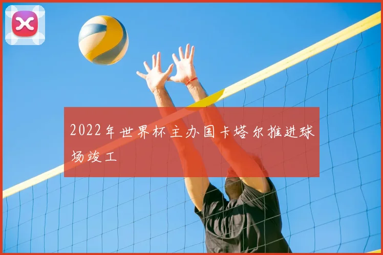 2022年世界杯主办国卡塔尔推进球场竣工