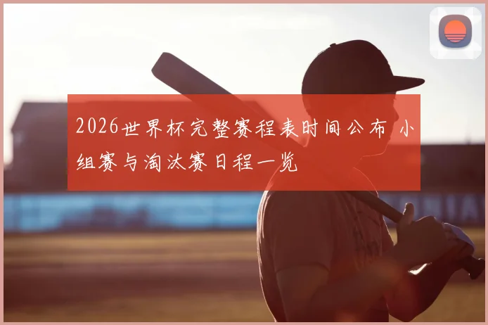 2026世界杯完整赛程表时间公布 小组赛与淘汰赛日程一览