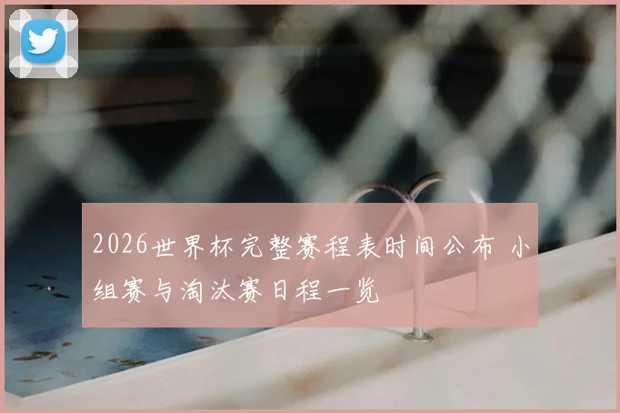 2026世界杯完整赛程表时间公布 小组赛与淘汰赛日程一览