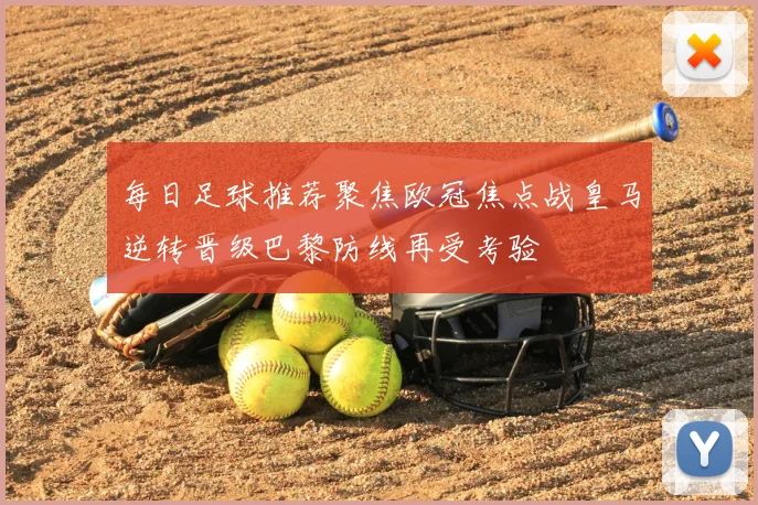 每日足球推荐聚焦欧冠焦点战皇马逆转晋级巴黎防线再受考验