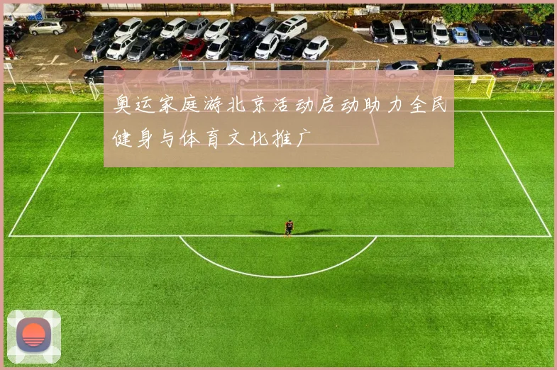 奥运家庭游北京活动启动助力全民健身与体育文化推广