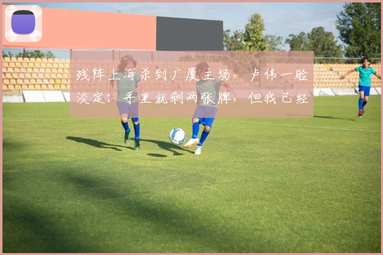 残阵上海杀到广厦主场，卢伟一脸淡定：手里就剩两张牌，但我已经给布朗备好“笼子”了