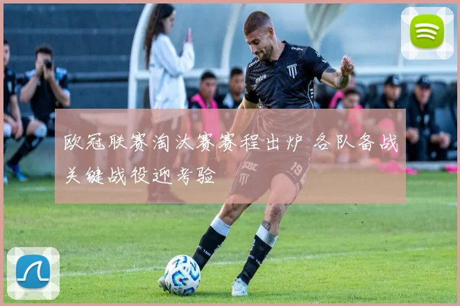 欧冠联赛淘汰赛赛程出炉 各队备战关键战役迎考验