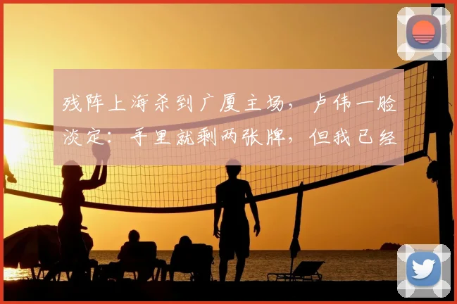 残阵上海杀到广厦主场，卢伟一脸淡定：手里就剩两张牌，但我已经给布朗备好“笼子”了