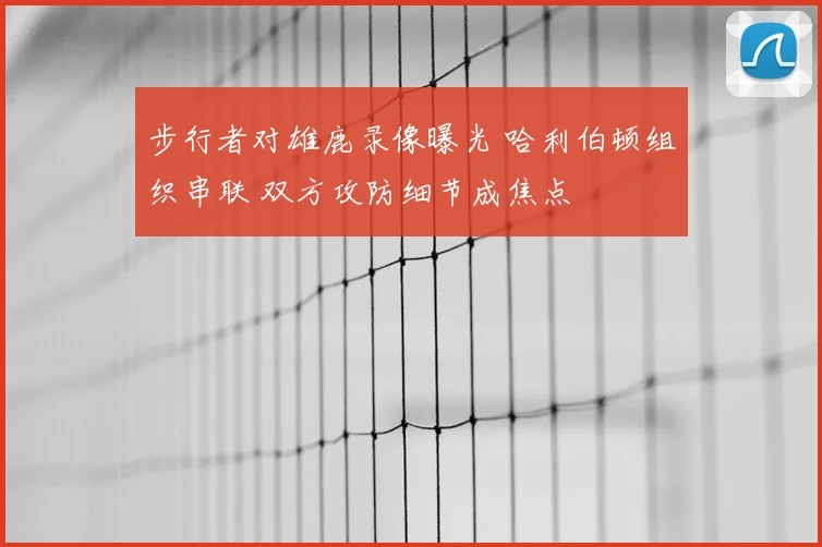 步行者对雄鹿录像曝光 哈利伯顿组织串联 双方攻防细节成焦点