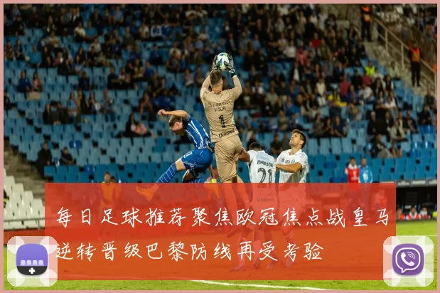 每日足球推荐聚焦欧冠焦点战皇马逆转晋级巴黎防线再受考验
