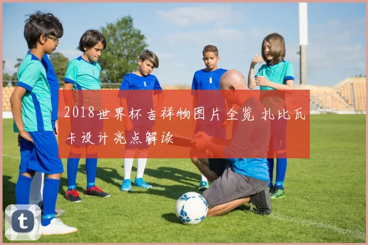 2018世界杯吉祥物图片全览 扎比瓦卡设计亮点解读