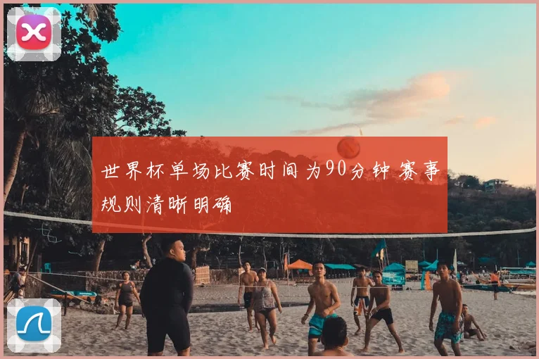 世界杯单场比赛时间为90分钟 赛事规则清晰明确