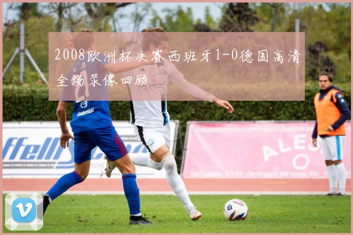 2008欧洲杯决赛西班牙1-0德国高清全场录像回顾