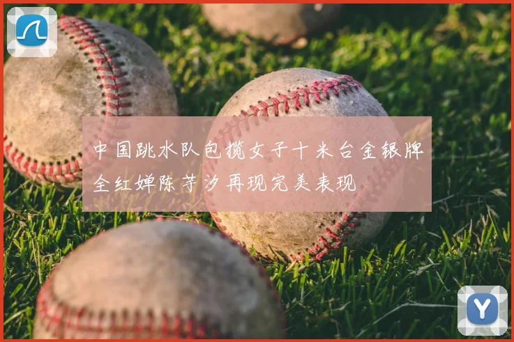 中国跳水队包揽女子十米台金银牌全红婵陈芋汐再现完美表现