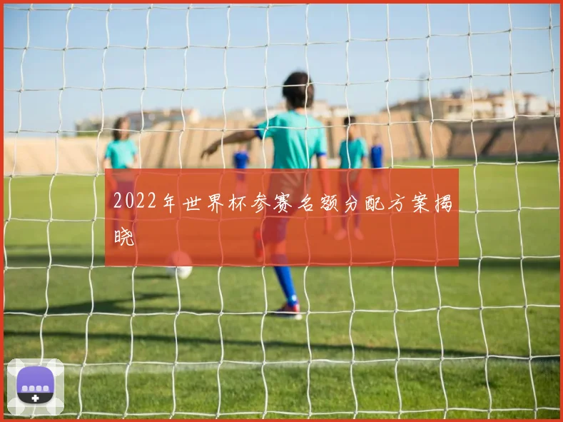 2022年世界杯参赛名额分配方案揭晓