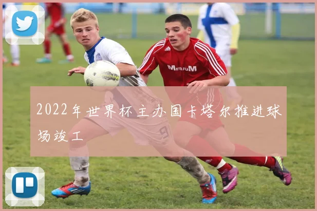 2022年世界杯主办国卡塔尔推进球场竣工