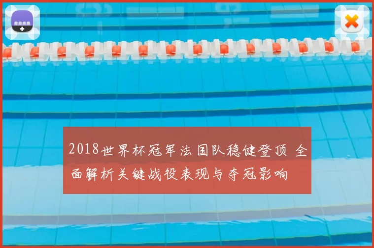 2018世界杯冠军法国队稳健登顶 全面解析关键战役表现与夺冠影响