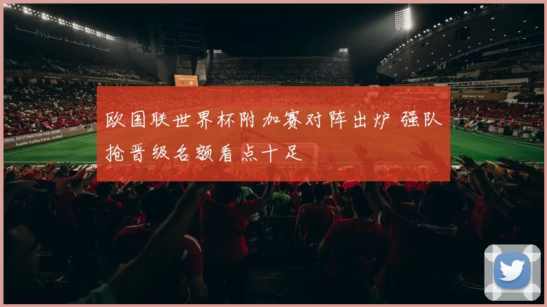 欧国联世界杯附加赛对阵出炉 强队抢晋级名额看点十足