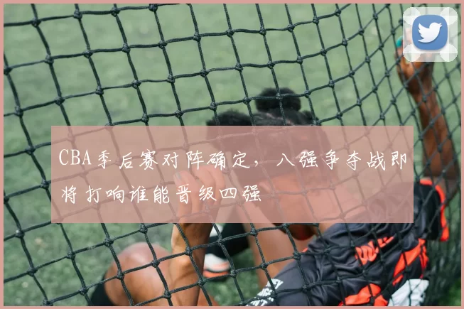 CBA季后赛对阵确定，八强争夺战即将打响谁能晋级四强