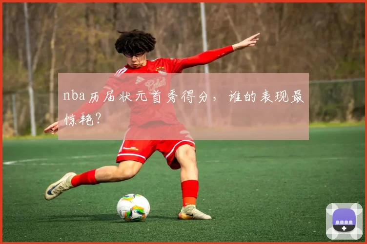 nba历届状元首秀得分，谁的表现最惊艳？