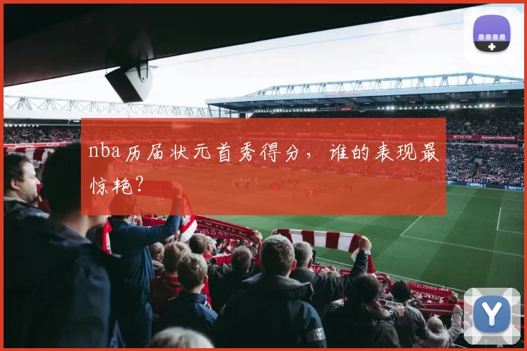 nba历届状元首秀得分,谁的表现最惊艳?