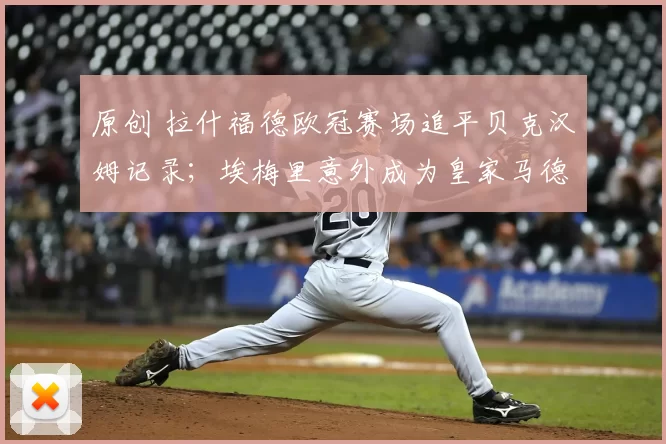 原创 拉什福德欧冠赛场追平贝克汉姆记录;埃梅里意外成为皇家马德下个赛季的主教练候选人