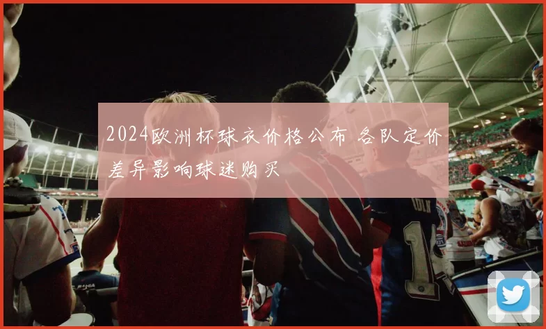 2024欧洲杯球衣价格公布 各队定价差异影响球迷购买