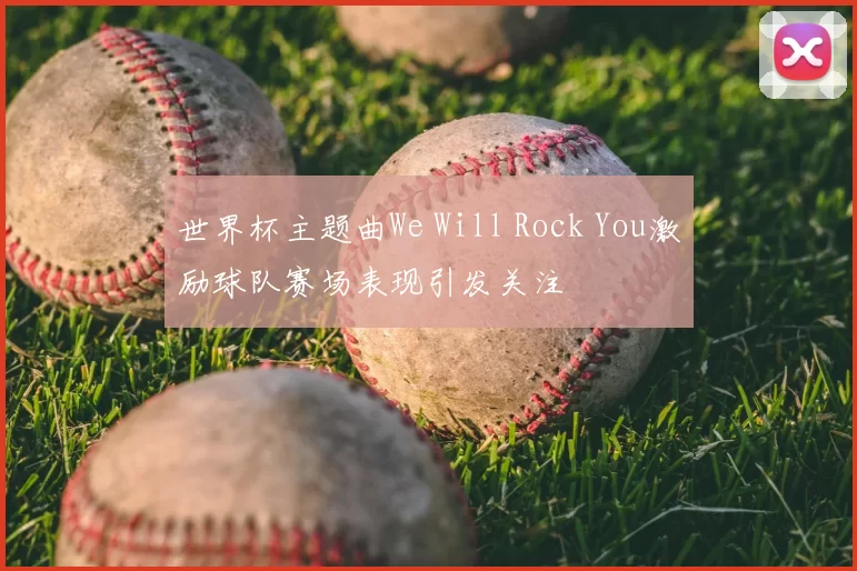 世界杯主题曲We Will Rock You激励球队赛场表现引发关注