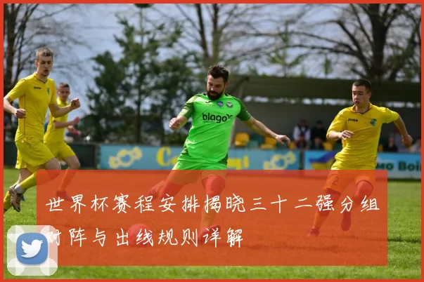 世界杯赛程安排揭晓三十二强分组对阵与出线规则详解