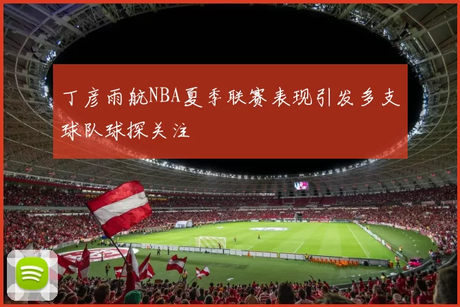 丁彦雨航NBA夏季联赛表现引发多支球队球探关注