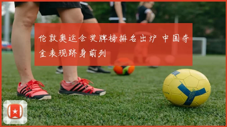 伦敦奥运会奖牌榜排名出炉 中国夺金表现跻身前列