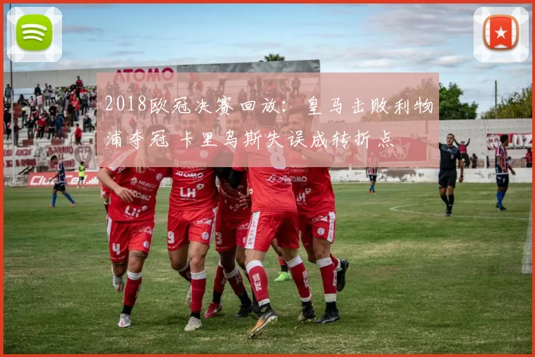 2018欧冠决赛回放：皇马击败利物浦夺冠 卡里乌斯失误成转折点