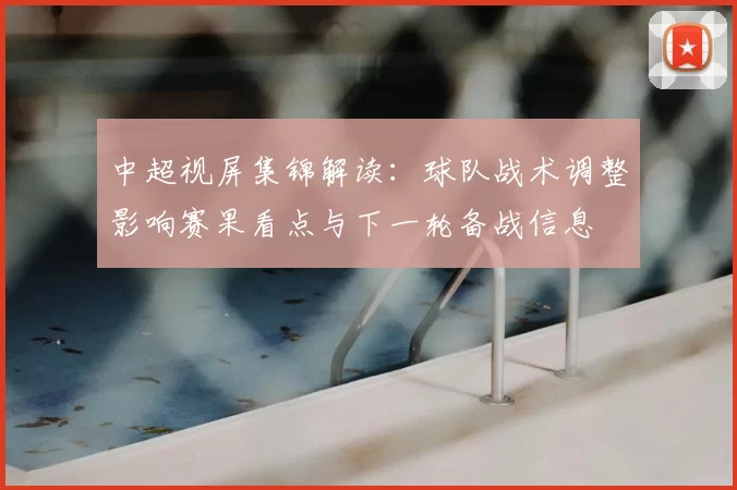 中超视屏集锦解读：球队战术调整影响赛果看点与下一轮备战信息