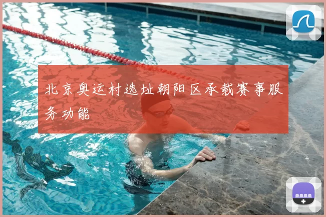 北京奥运村选址朝阳区承载赛事服务功能