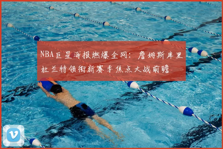 NBA巨星海报燃爆全网：詹姆斯库里杜兰特领衔新赛季焦点大战前瞻