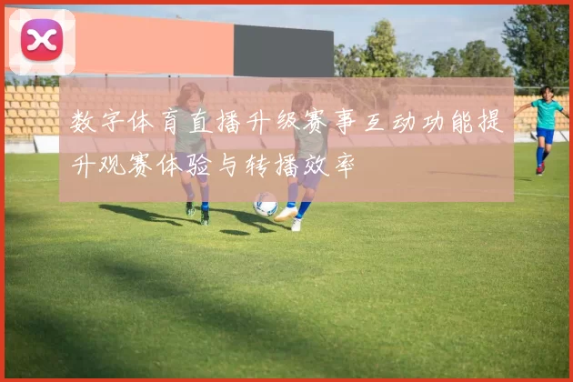 数字体育直播升级赛事互动功能提升观赛体验与转播效率