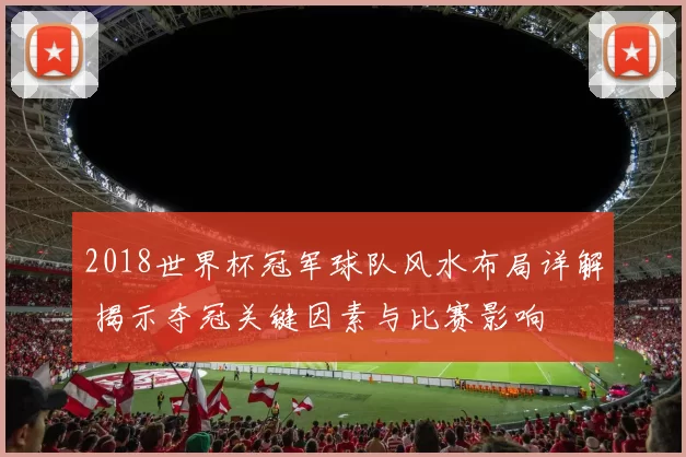 2018世界杯冠军球队风水布局详解 揭示夺冠关键因素与比赛影响
