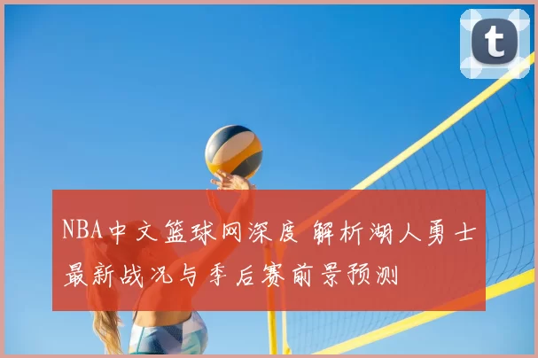 NBA中文篮球网深度 解析湖人勇士最新战况与季后赛前景预测