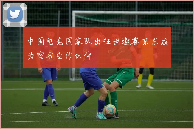 中国电竞国家队出征世邀赛京东成为官方合作伙伴