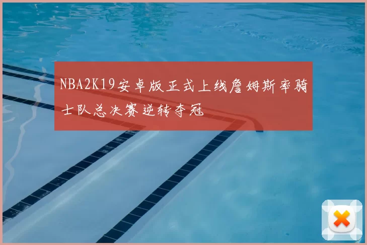 NBA2K19安卓版正式上线詹姆斯率骑士队总决赛逆转夺冠