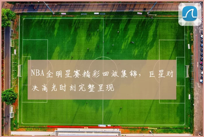 NBA全明星赛精彩回放集锦，巨星对决高光时刻完整呈现