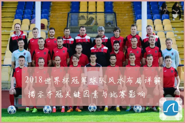 2018世界杯冠军球队风水布局详解 揭示夺冠关键因素与比赛影响