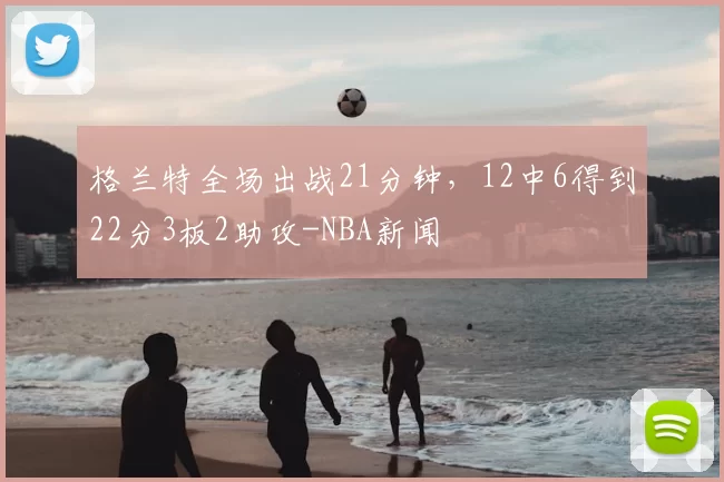 格兰特全场出战21分钟,12中6得到22分3板2助攻-NBA新闻