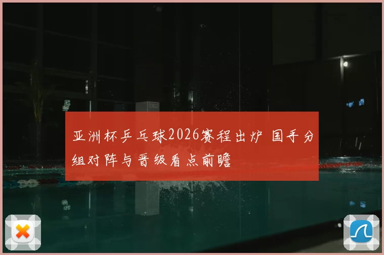 亚洲杯乒乓球2026赛程出炉 国手分组对阵与晋级看点前瞻