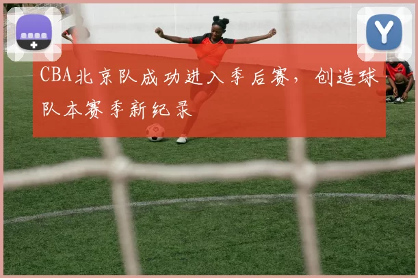 CBA北京队成功进入季后赛，创造球队本赛季新纪录