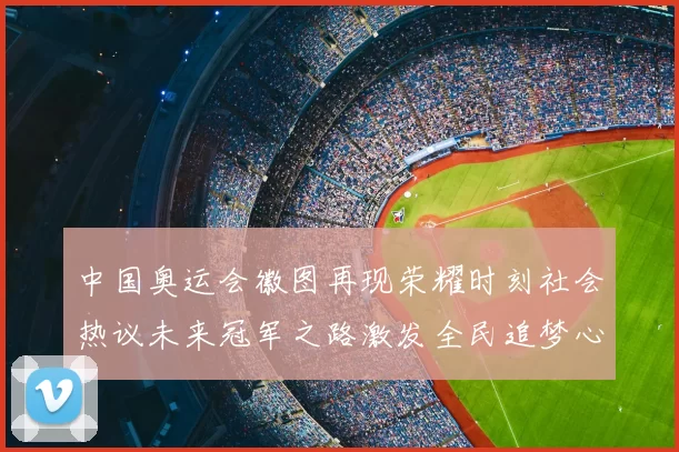 中国奥运会徽图再现荣耀时刻社会热议未来冠军之路激发全民追梦心