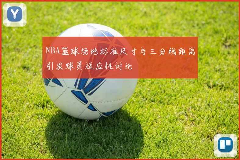 NBA篮球场地标准尺寸与三分线距离引发球员适应性讨论