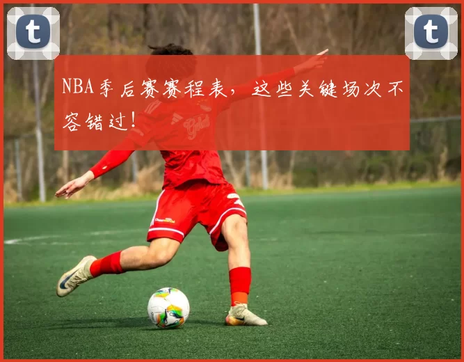 NBA季后赛赛程表,这些关键场次不容错过!