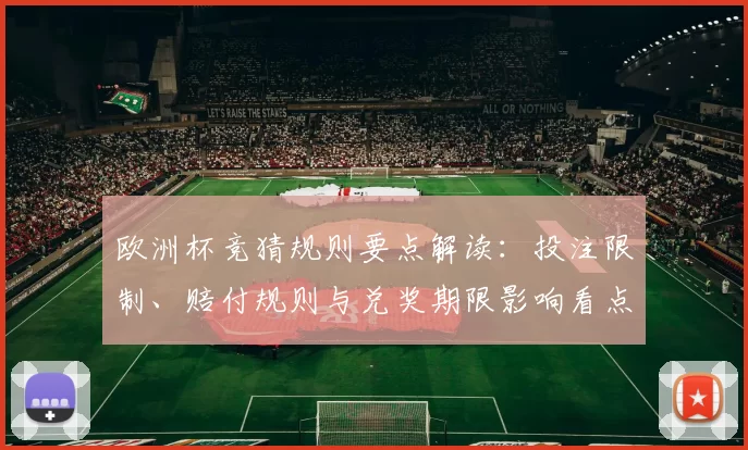 欧洲杯竞猜规则要点解读:投注限制、赔付规则与兑奖期限影响看点