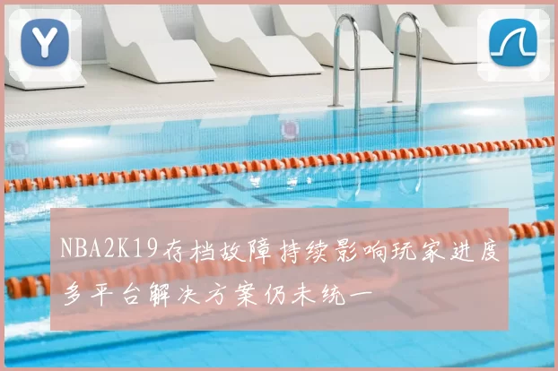 NBA2K19存档故障持续影响玩家进度多平台解决方案仍未统一